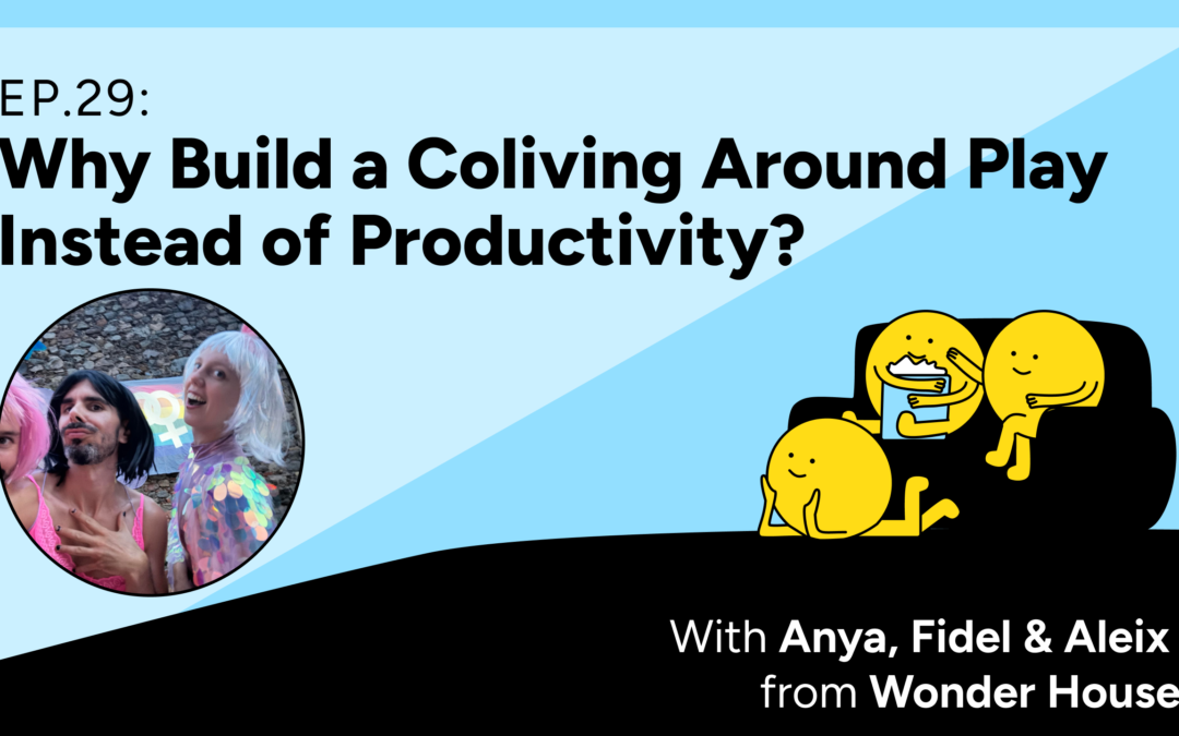 Colivers Club Ep 29: Why Build a Coliving Around Play Instead of Productivity? with Anya, Fidel & Aleix from Wonder House